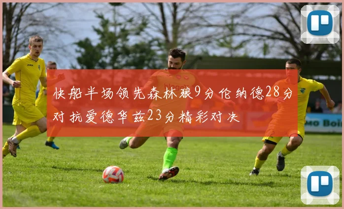 快船半场领先森林狼9分伦纳德28分对抗爱德华兹23分精彩对决