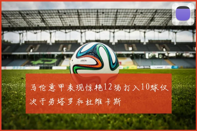马伦意甲表现惊艳12场打入10球仅次于劳塔罗和杜维卡斯