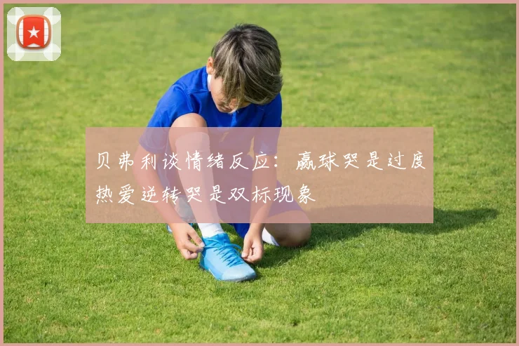 贝弗利谈情绪反应：赢球哭是过度热爱逆转哭是双标现象