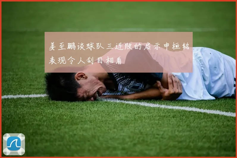 姜至鹏谈球队三连败的启示申桓铭表现令人刮目相看