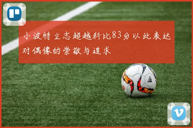 小波特立志超越科比83分以此表达对偶像的崇敬与追求