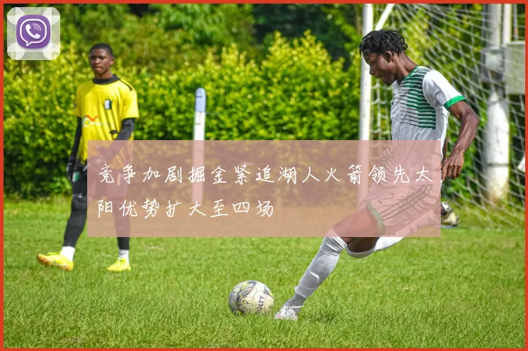 竞争加剧掘金紧追湖人火箭领先太阳优势扩大至四场