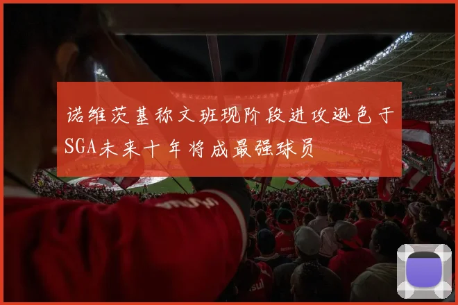 诺维茨基称文班现阶段进攻逊色于SGA未来十年将成最强球员