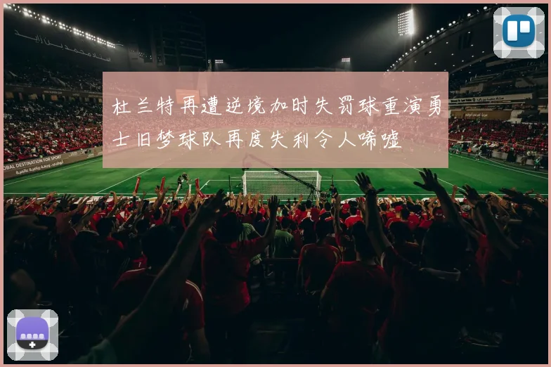 杜兰特再遭逆境加时失罚球重演勇士旧梦球队再度失利令人唏嘘