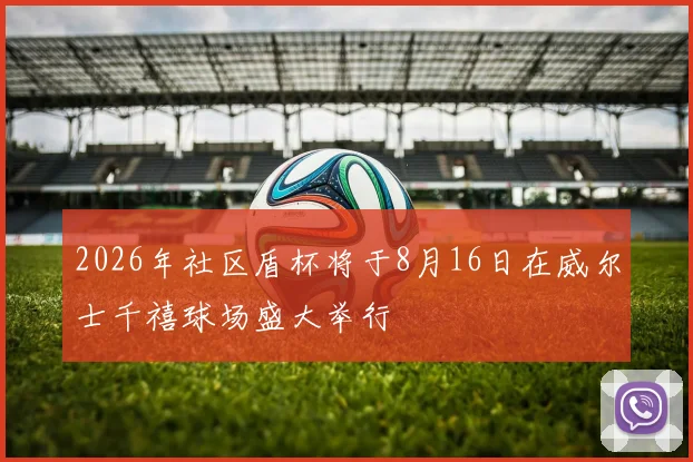 2026年社区盾杯将于8月16日在威尔士千禧球场盛大举行