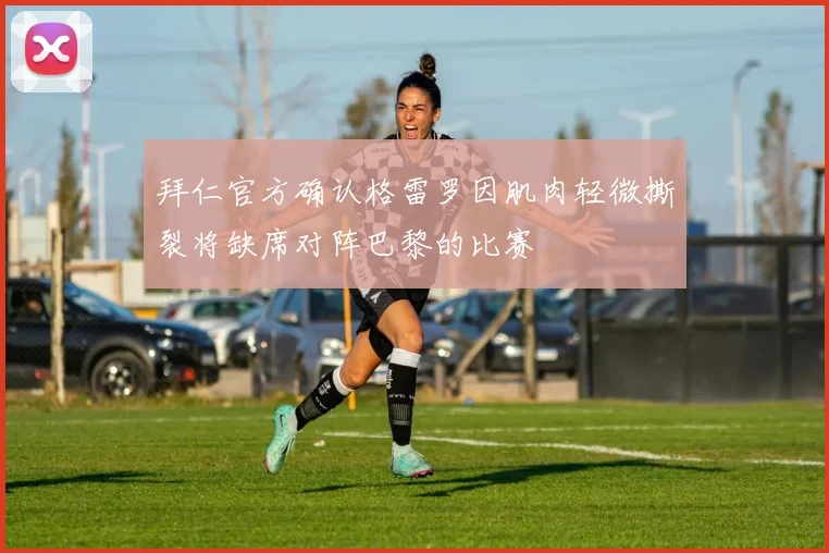 拜仁官方确认格雷罗因肌肉轻微撕裂将缺席对阵巴黎的比赛