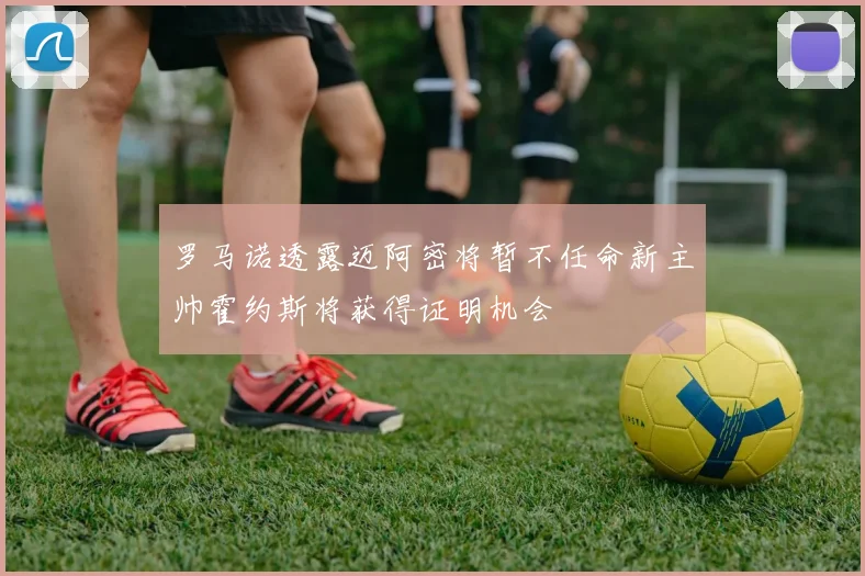 罗马诺透露迈阿密将暂不任命新主帅霍约斯将获得证明机会