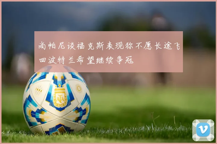 尚帕尼谈福克斯表现称不愿长途飞回波特兰希望继续争冠