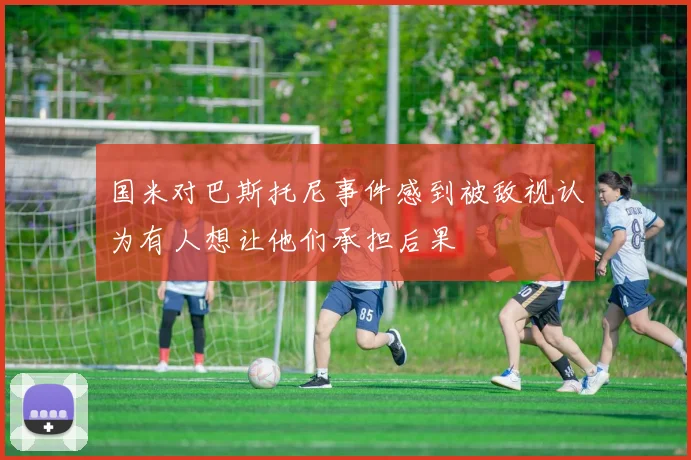 国米对巴斯托尼事件感到被敌视认为有人想让他们承担后果