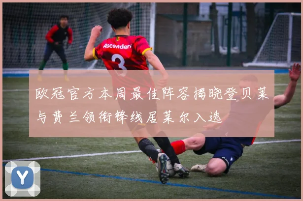 欧冠官方本周最佳阵容揭晓登贝莱与费兰领衔锋线居莱尔入选