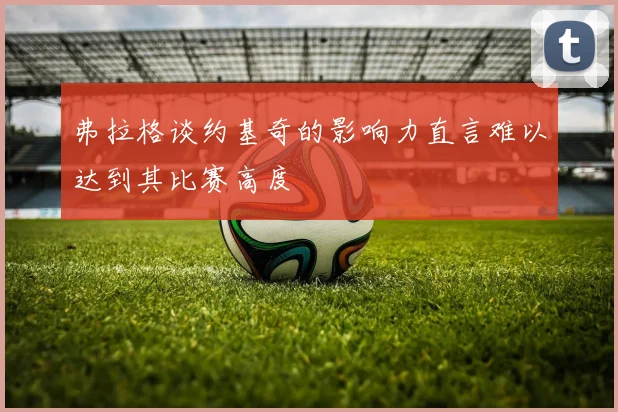 弗拉格谈约基奇的影响力直言难以达到其比赛高度