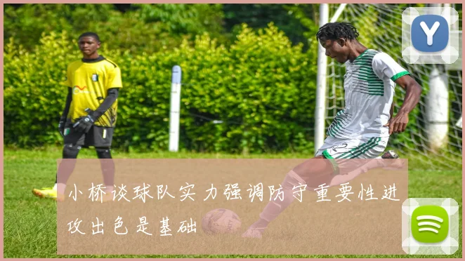 小桥谈球队实力强调防守重要性进攻出色是基础