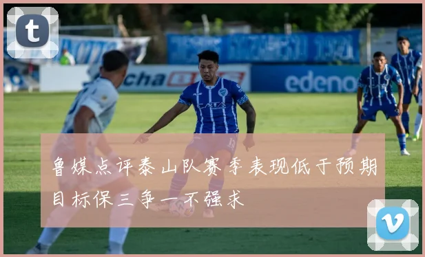 鲁媒点评泰山队赛季表现低于预期目标保三争一不强求