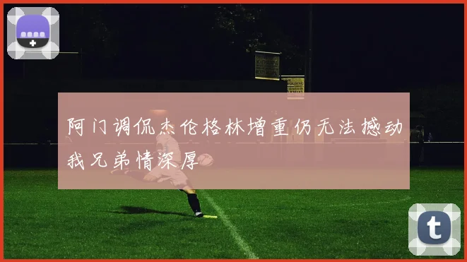 阿门调侃杰伦格林增重仍无法撼动我兄弟情深厚