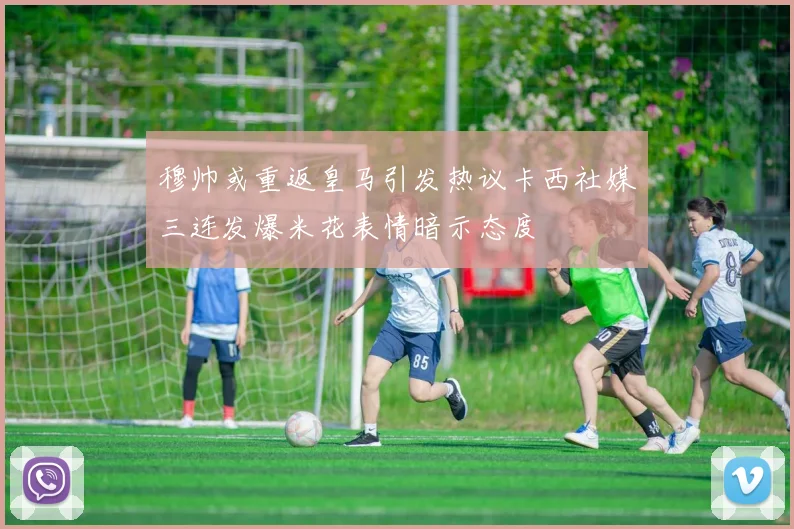 穆帅或重返皇马引发热议卡西社媒三连发爆米花表情暗示态度