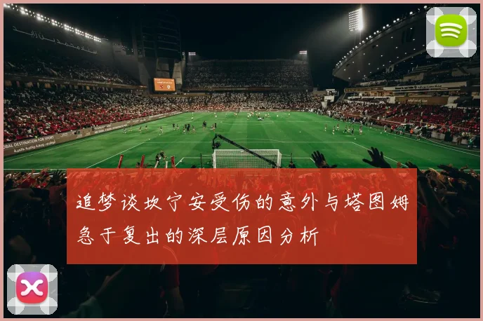 追梦谈坎宁安受伤的意外与塔图姆急于复出的深层原因分析