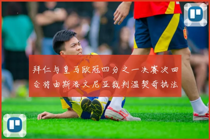 拜仁与皇马欧冠四分之一决赛次回合将由斯洛文尼亚裁判温契奇执法引发关注