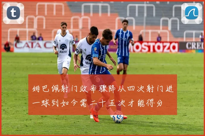 姆巴佩射门效率骤降从四次射门进一球到如今需二十五次才能得分