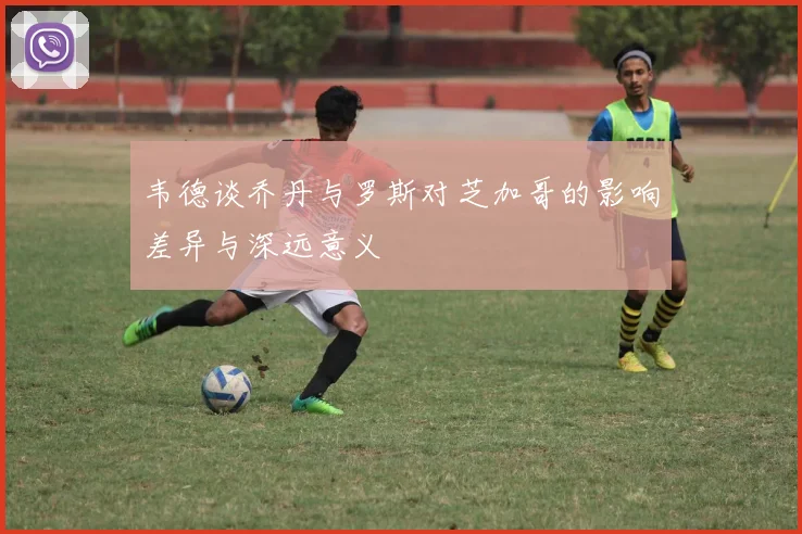 韦德谈乔丹与罗斯对芝加哥的影响差异与深远意义
