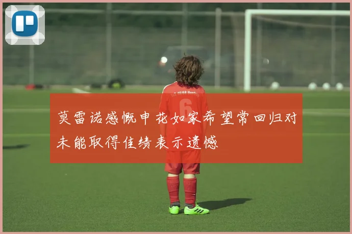 莫雷诺感慨申花如家希望常回归对未能取得佳绩表示遗憾