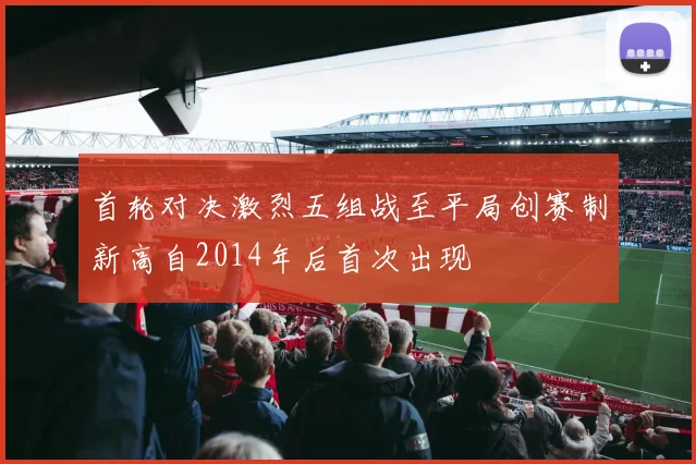 首轮对决激烈五组战至平局创赛制新高自2014年后首次出现
