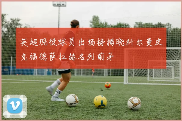 英超现役球员出场榜揭晓科尔曼皮克福德萨拉赫名列前茅