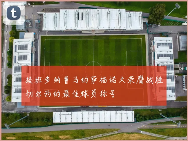 接班多纳鲁马的萨福诺夫荣膺战胜切尔西的最佳球员称号