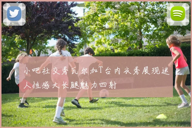 小吧社交秀瓦尔加T台内衣秀展现迷人性感大长腿魅力四射