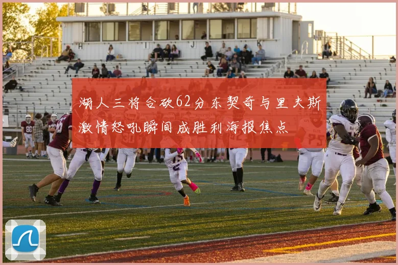 湖人三将合砍62分东契奇与里夫斯激情怒吼瞬间成胜利海报焦点
