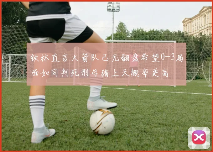 铁林直言火箭队已无翻盘希望0-3局面如同判死刑母猪上天概率更高