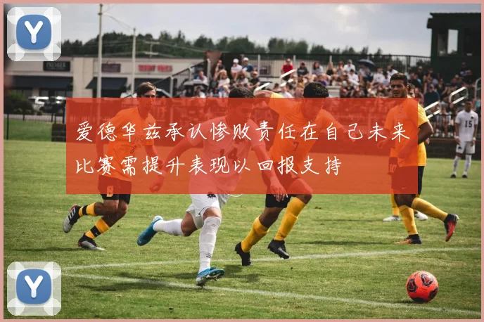 爱德华兹承认惨败责任在自己未来比赛需提升表现以回报支持