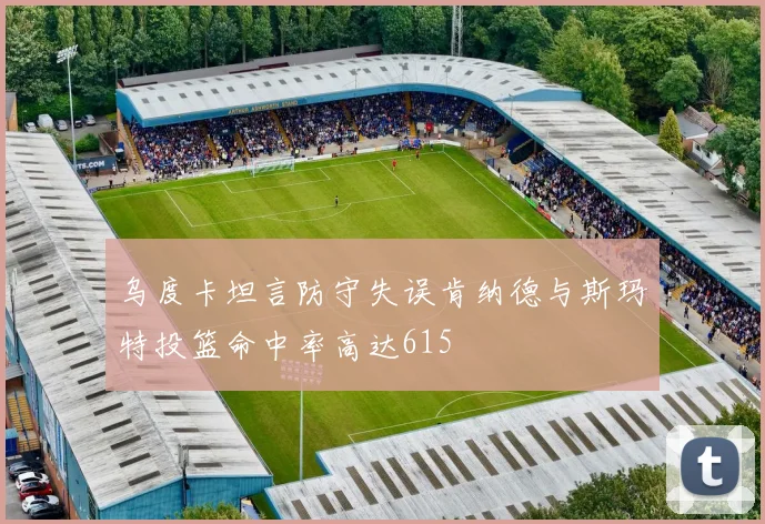 乌度卡坦言防守失误肯纳德与斯玛特投篮命中率高达615